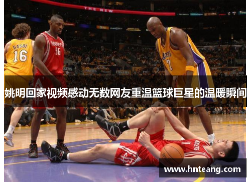 姚明回家视频感动无数网友重温篮球巨星的温暖瞬间