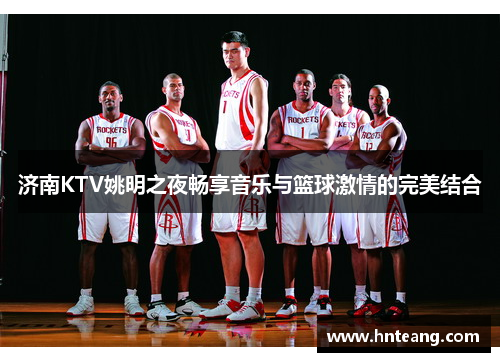 济南KTV姚明之夜畅享音乐与篮球激情的完美结合